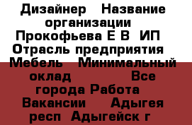 Дизайнер › Название организации ­ Прокофьева Е.В, ИП › Отрасль предприятия ­ Мебель › Минимальный оклад ­ 40 000 - Все города Работа » Вакансии   . Адыгея респ.,Адыгейск г.